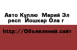 Авто Куплю. Марий Эл респ.,Йошкар-Ола г.